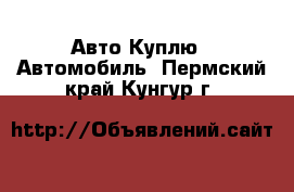 Авто Куплю - Автомобиль. Пермский край,Кунгур г.